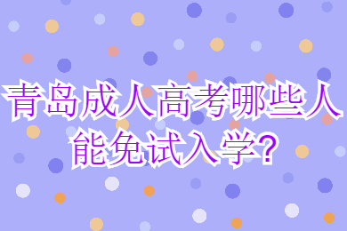 青岛成人高考哪些人能免试入学