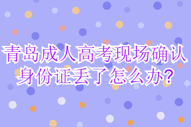 青岛成人高考现场确认身份证丢了怎么办