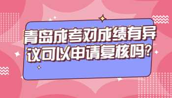 青岛成考对成绩有异议可以申请复核吗