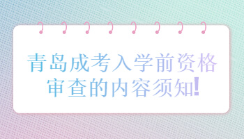 青岛成考入学前资格审查的内容须知