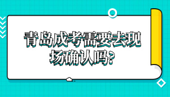 青岛成考需要去现场确认吗