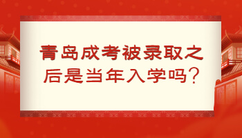 青岛成考被录取之后是当年入学吗
