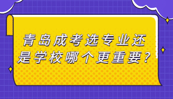 青岛成考选专业还是学校哪个更重要