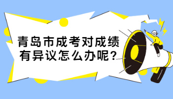 青岛市成考对成绩有异议怎么办呢