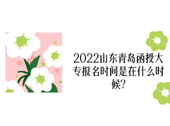 2022山东青岛函授大专报名时间是在什么时候?