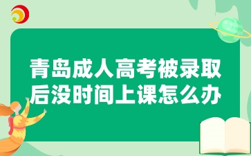 青岛成人高考被录取后没时间上课怎么办